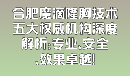 合肥魔滴隆胸技术五大权威机构深度解析：专业、安全、效果卓越！