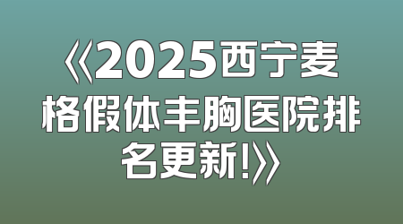 《2025西宁麦格假体丰胸医院排名更新！》