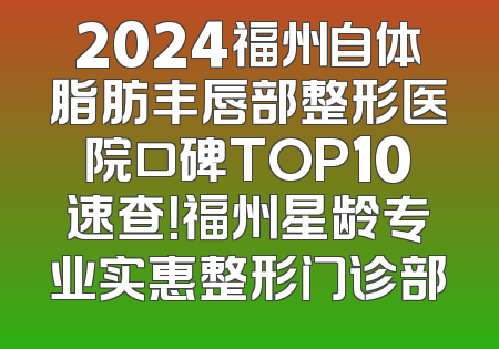 2024福州自体脂肪丰唇部整形医院口碑TOP10速查！福州星龄专业实惠整形门诊部