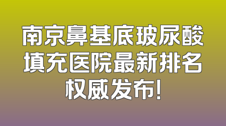 南京鼻基底玻尿酸填充医院最新排名权威发布！