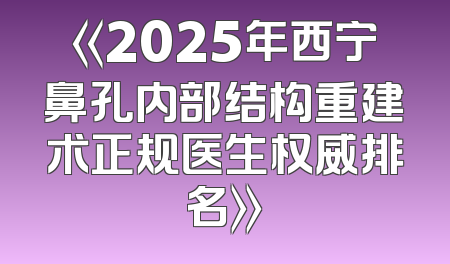 《2025年西宁鼻孔内部结构重建术正规医生权威排名》