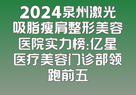 2024泉州激光吸脂瘦肩整形美容医院实力榜：亿星医疗美容门诊部领跑前五