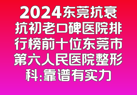 2024东莞抗衰抗初老口碑医院排行榜前十位东莞市第六人民医院整形科：靠谱有实力