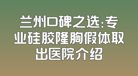 兰州口碑之选：专业硅胶隆胸假体取出医院介绍