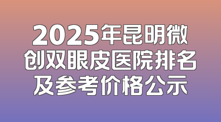 2025年昆明微创双眼皮医院排名及参考价格公示
