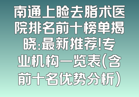 南通上睑去脂术医院排名前十榜单揭晓：最新推荐！专业机构一览表（含前十名优势分析）
