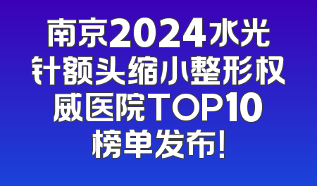 南京2024水光针额头缩小整形权威医院TOP10榜单发布！