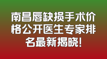 南昌唇缺损手术价格公开医生专家排名最新揭晓！