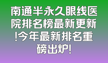 南通半永久眼线医院排名榜最新更新！今年最新排名重磅出炉！