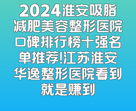 2024淮安吸脂减肥美容整形医院口碑排行榜十强名单推荐！江苏淮安华逸整形医院看到就是赚到