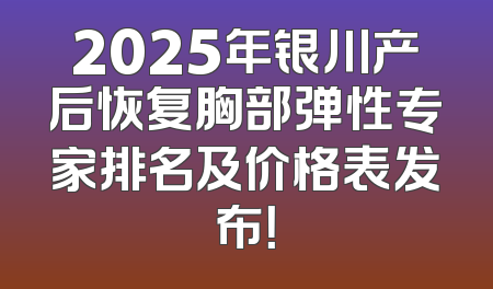2025年银川产后恢复胸部弹性专家排名及价格表发布！