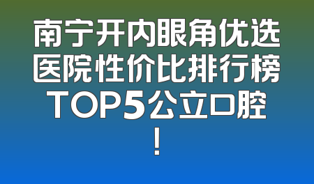 南宁开内眼角优选医院性价比排行榜TOP5公立口腔！