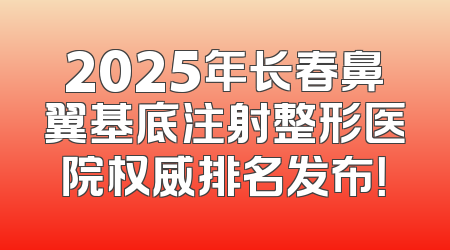 2025年长春鼻翼基底注射整形医院权威排名发布！