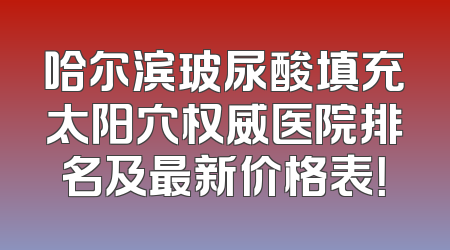 哈尔滨玻尿酸填充太阳穴权威医院排名及最新价格表！