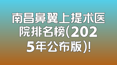 南昌鼻翼上提术医院排名榜（2025年公布版）！