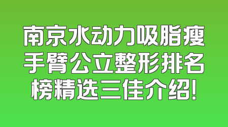 南京水动力吸脂瘦手臂公立整形排名榜精选三佳介绍！