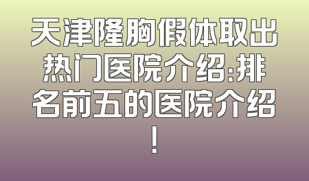 天津隆胸假体取出热门医院介绍：排名前五的医院介绍！