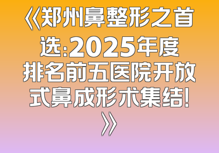 《郑州鼻整形之首选：2025年度排名前五医院开放式鼻成形术集结！》