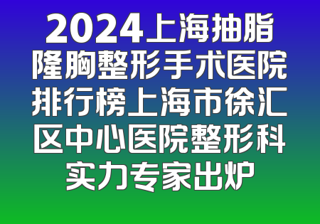 2024上海抽脂隆胸整形手术医院排行榜上海市徐汇区中心医院整形科实力专家出炉