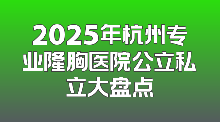 2025年杭州专业隆胸医院公立私立大盘点