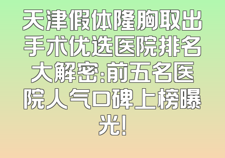 天津假体隆胸取出手术优选医院排名大解密：前五名医院人气口碑上榜曝光！