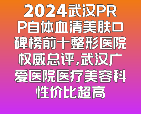 2024武汉PRP自体血清美肤口碑榜前十整形医院权威总评，武汉广爱医院医疗美容科性价比超高