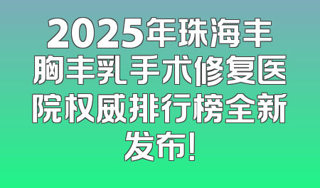 2025年珠海丰胸丰乳手术修复医院权威排行榜全新发布！