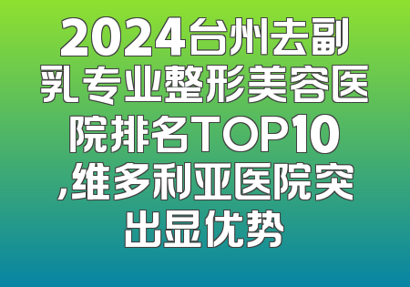 2024台州去副乳专业整形美容医院排名TOP10，维多利亚医院突出显优势