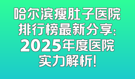 哈尔滨瘦肚子医院排行榜最新分享：2025年度医院实力解析！