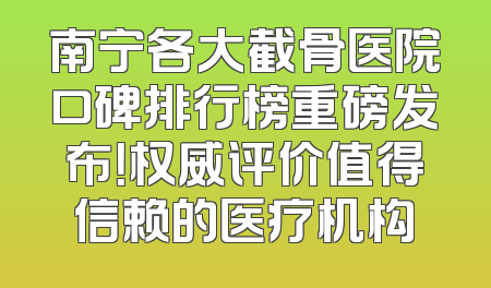 南宁各大截骨医院口碑排行榜重磅发布！权威评价值得信赖的医疗机构