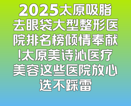2025太原吸脂去眼袋大型整形医院排名榜倾情奉献！太原美诗沁医疗美容这些医院放心选不踩雷