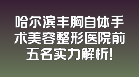 哈尔滨丰胸自体手术美容整形医院前五名实力解析！