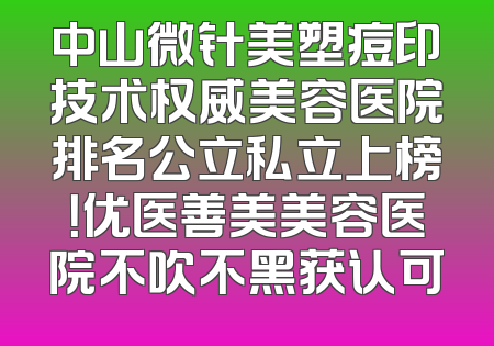 中山微针美塑痘印技术权威美容医院排名公立私立上榜！优医善美美容医院不吹不黑获认可