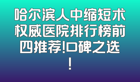 哈尔滨人中缩短术权威医院排行榜前四推荐！口碑之选！
