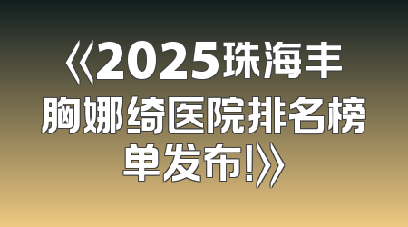 《2025珠海丰胸娜绮医院排名榜单发布！》