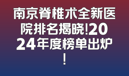 南京脊椎术全新医院排名揭晓！2024年度榜单出炉！