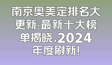 南京奥美定排名大更新：最新十大榜单揭晓，2024年度刷新！