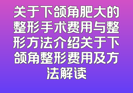 关于下颌角肥大的整形手术费用与整形方法介绍关于下颌角整形费用及方法解读