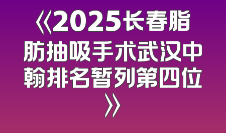 《2025长春脂肪抽吸手术武汉中翰排名暂列第四位》