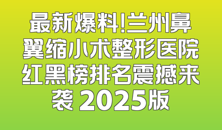 最新爆料！兰州鼻翼缩小术整形医院红黑榜排名震撼来袭 2025版