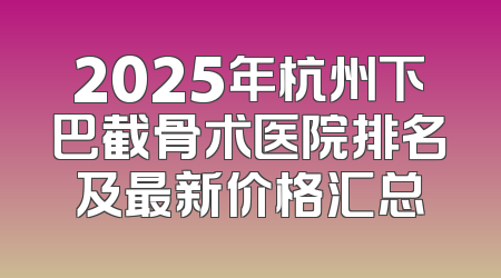2025年杭州下巴截骨术医院排名及最新价格汇总