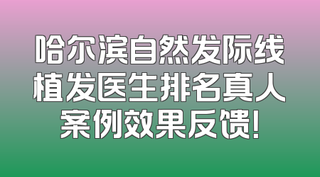 哈尔滨自然发际线植发医生排名真人案例效果反馈！