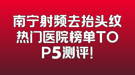 南宁射频去抬头纹热门医院榜单TOP5测评！