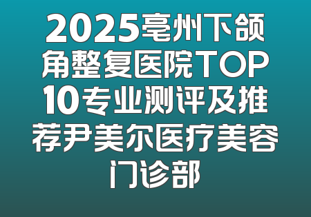 2025亳州下颌角整复医院TOP10专业测评及推荐尹美尔医疗美容门诊部