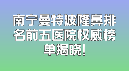 南宁曼特波隆鼻排名前五医院权威榜单揭晓！
