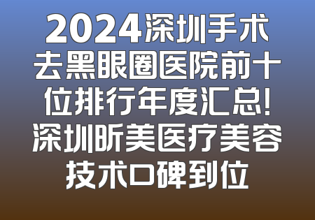 2024深圳手术去黑眼圈医院前十位排行年度汇总！深圳昕美医疗美容技术口碑到位