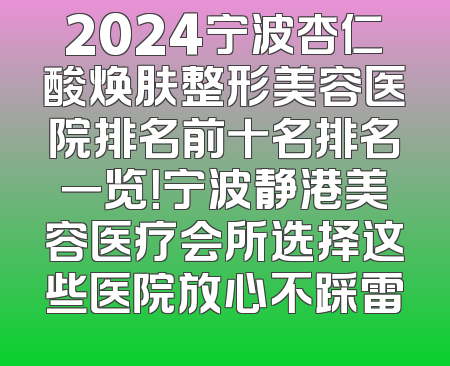 2024宁波杏仁酸焕肤整形美容医院排名前十名排名一览！宁波静港美容医疗会所选择这些医院放心不踩雷