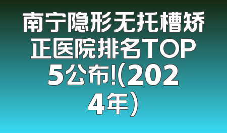 南宁隐形无托槽矫正医院排名TOP5公布！（2024年）