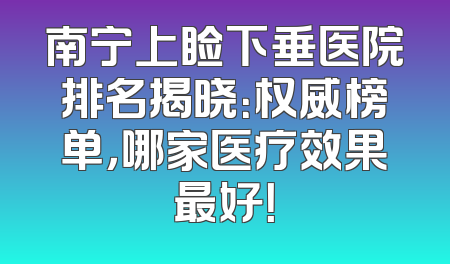 南宁上睑下垂医院排名揭晓：权威榜单，哪家医疗效果最好！