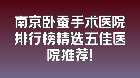 南京卧蚕手术医院排行榜精选五佳医院推荐！